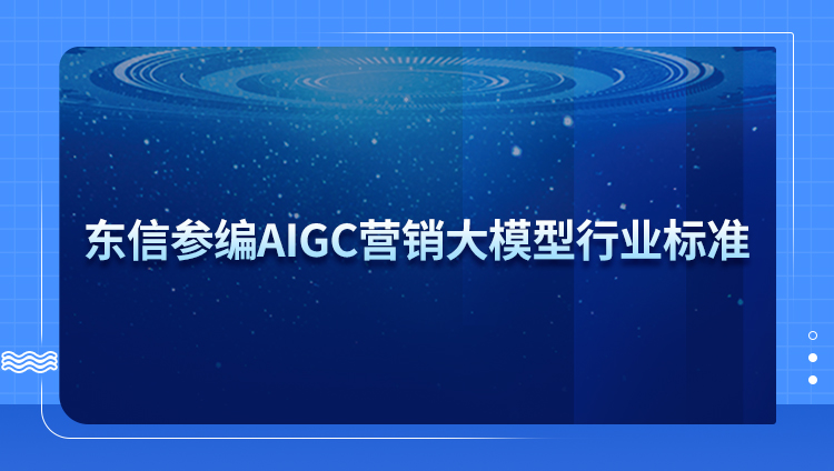 东信参编AIGC营销大模型行业标准，助推行业发展！