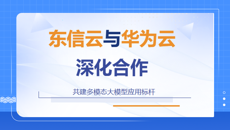 东信云与华为云深化合作，共建多模态大模型应用标杆